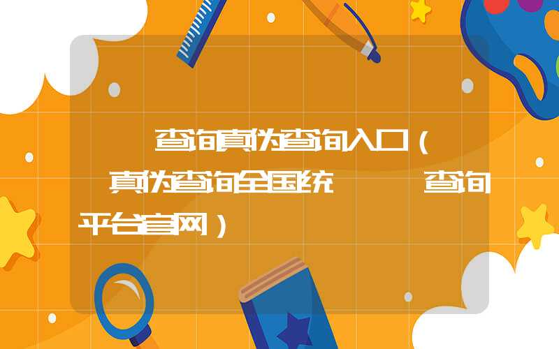 **查询真伪查询入口（**真伪查询全国统一**查询平台官网）