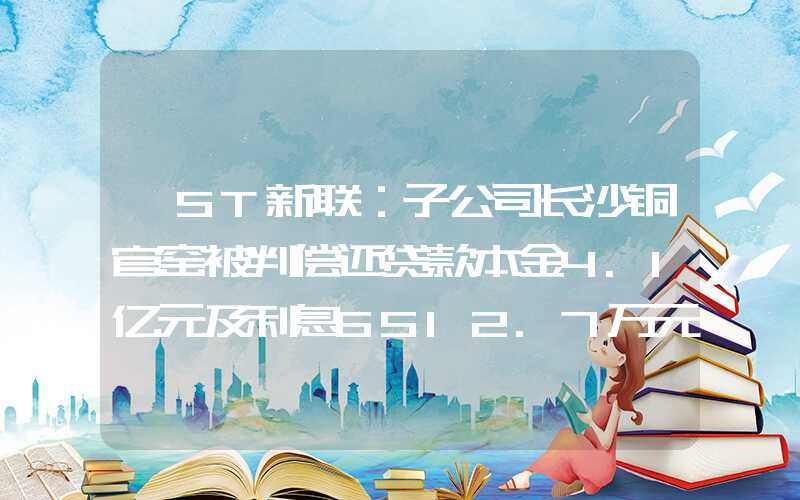 *ST新联：子公司长沙铜官窑被判偿还贷款本金4.1亿元及利息6512.7万元