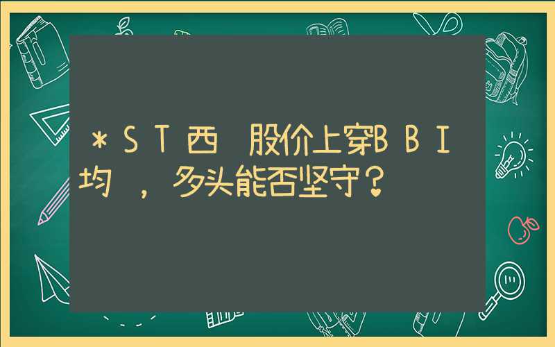 *ST西钢股价上穿BBI均线，多头能否坚守？