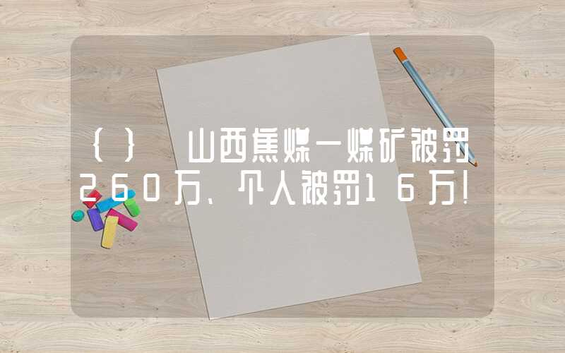 {}​山西焦煤一煤矿被罚260万、个人被罚16万！