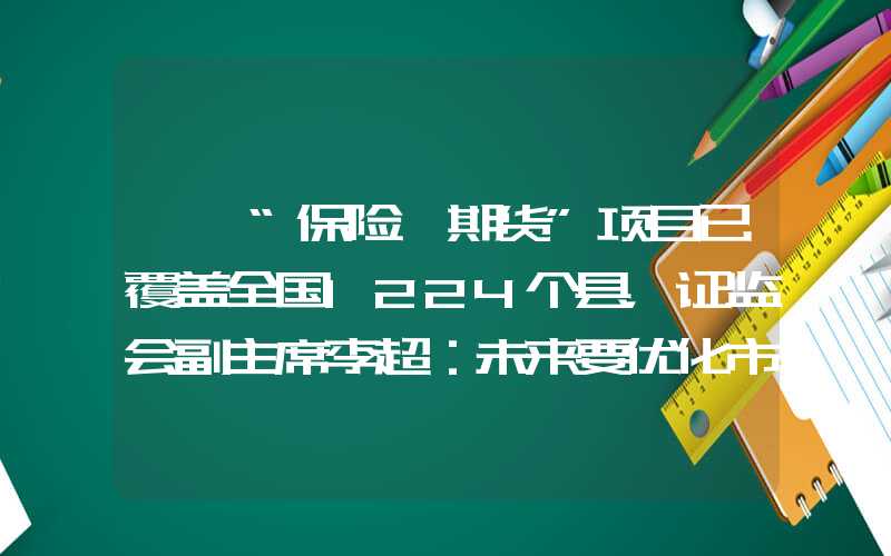 {}“保险+期货”项目已覆盖全国1224个县，证监会副主席李超：未来要优化市场参与者结构