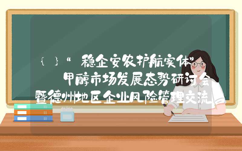 {}“稳企安农护航实体”——甲醇市场发展态势研讨会暨德州地区企业风险管理交流会