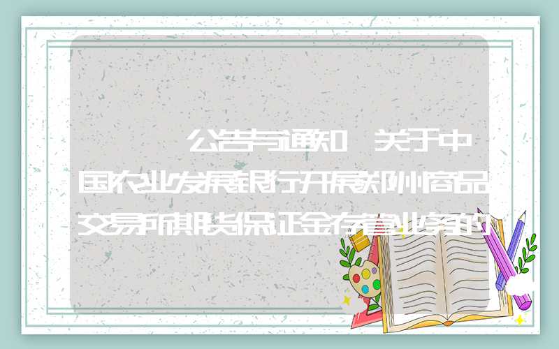 {}【公告与通知】关于中国农业发展银行开展郑州商品交易所期货保证金存管业务的公告