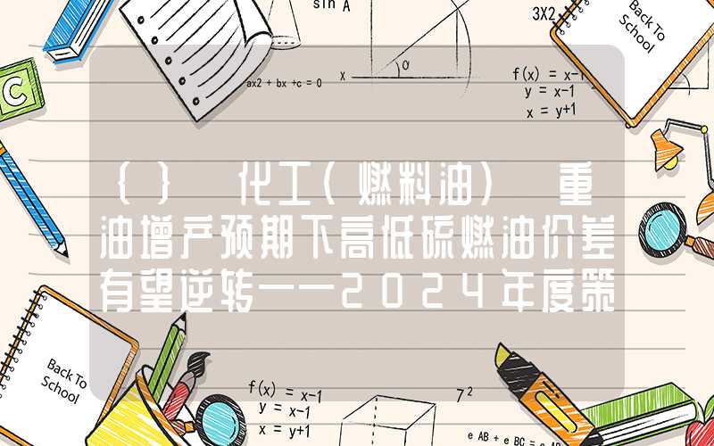 {}【化工（燃料油）】重油增产预期下高低硫燃油价差有望逆转——2024年度策略报告