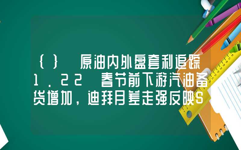 {}【原油内外盘套利追踪1.22】春节前下游汽油备货增加，迪拜月差走强反映SC需求改善