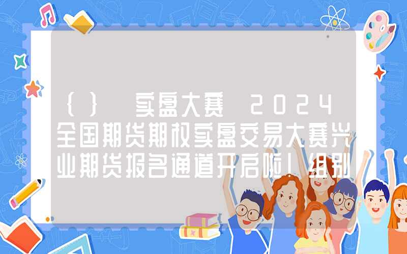 {}【实盘大赛】2024全国期货期权实盘交易大赛兴业期货报名通道开启啦！组别大奖虚位以待！