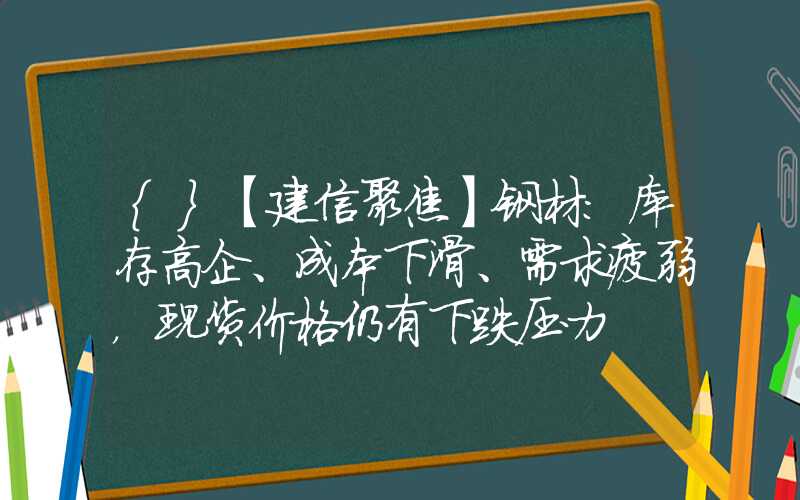 {}【建信聚焦】钢材：库存高企、成本下滑、需求疲弱，现货价格仍有下跌压力