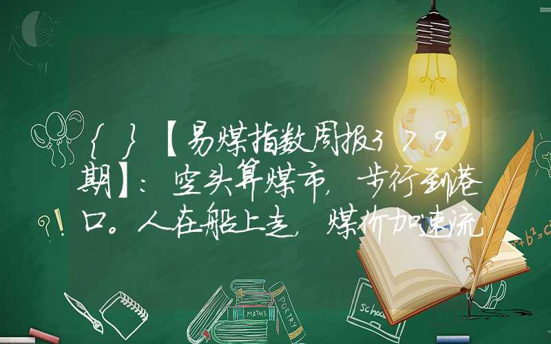 {}【易煤指数周报379期】：空头算煤市，步行到港口。人在船上走，煤价加速流。