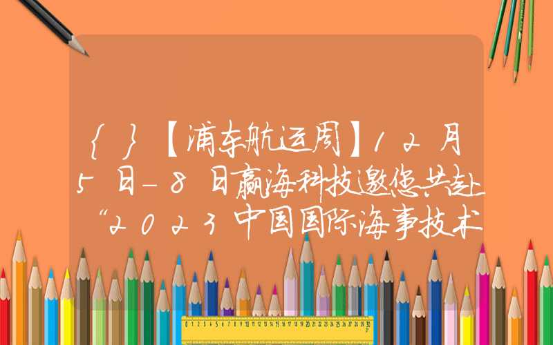 {}【浦东航运周】12月5日-8日赢海科技邀您共赴“2023中国国际海事技术学术会议和展览会”｜航运界