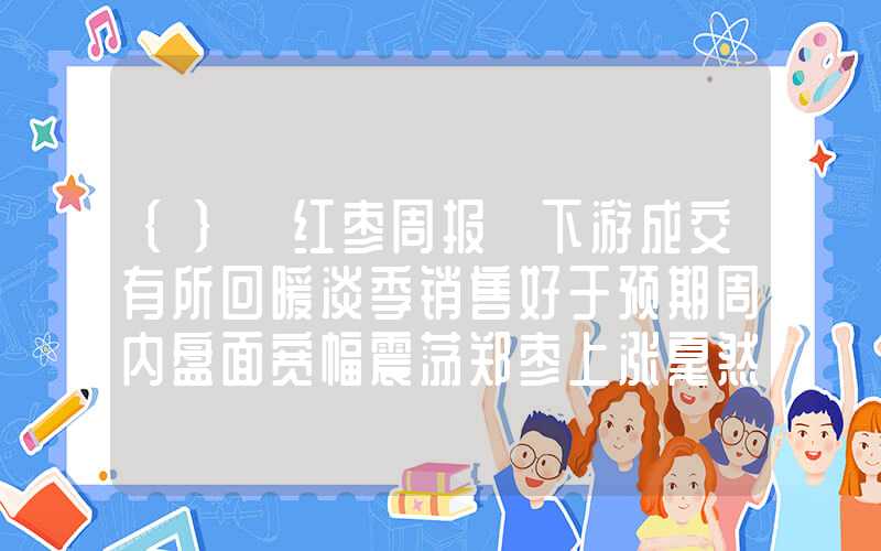 {}【红枣周报】下游成交有所回暖淡季销售好于预期周内盘面宽幅震荡郑枣上涨戛然而止