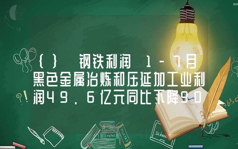 {}【钢铁利润】1-7月黑色金属冶炼和压延加工业利润49.6亿元同比下降90.5%