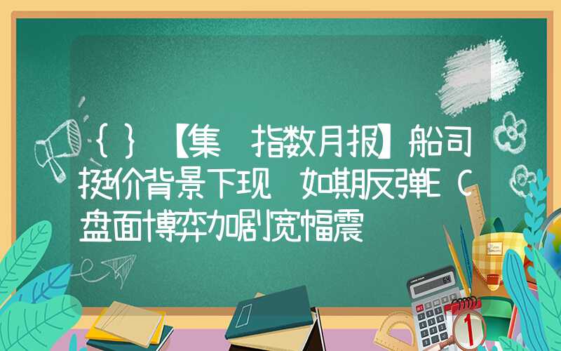 {}【集运指数月报】船司挺价背景下现货如期反弹EC盘面博弈加剧宽幅震荡