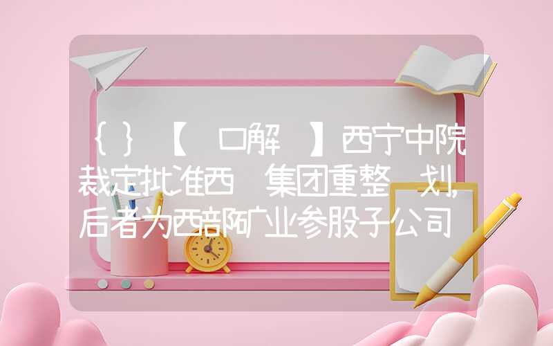 {}【风口解读】西宁中院裁定批准西钢集团重整计划，后者为西部矿业参股子公司