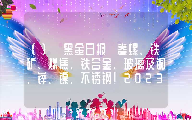 {}【黑金日报】卷螺、铁矿、煤焦、铁合金、玻璃及铜、锌、镍、不锈钢！20231101（文字版）