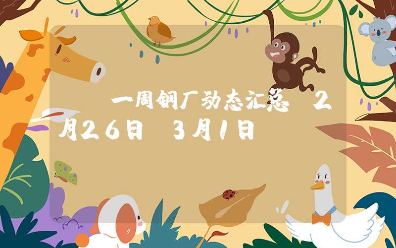 {}一周钢厂动态汇总（2月26日-3月1日）