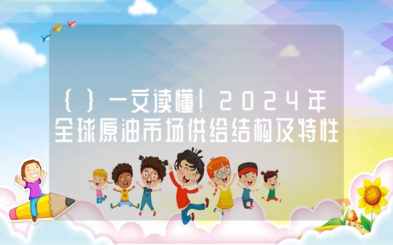 {}一文读懂！2024年全球原油市场供给结构及特性