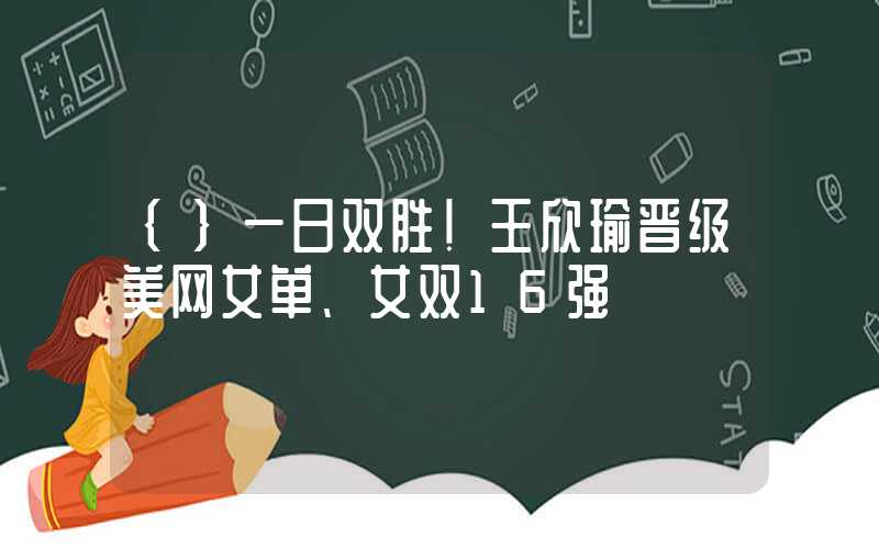 {}一日双胜！王欣瑜晋级美网女单、女双16强