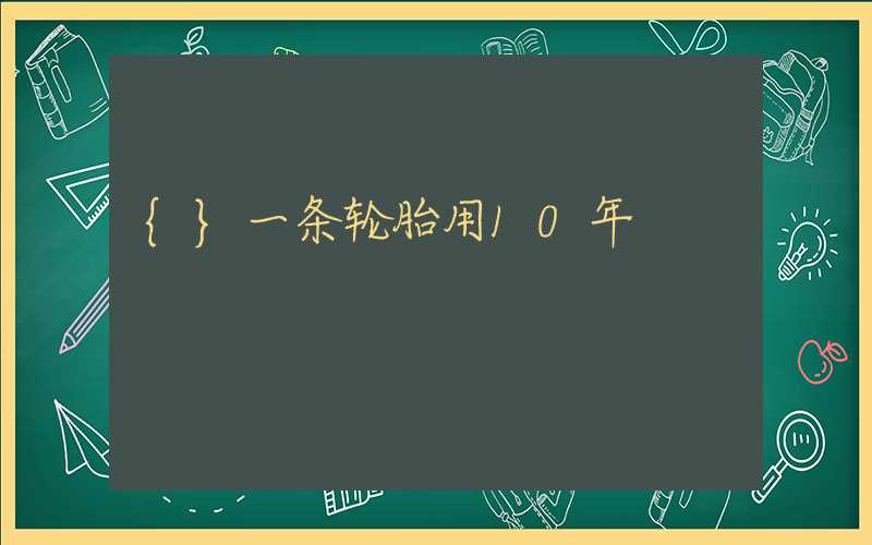 {}一条轮胎用10年