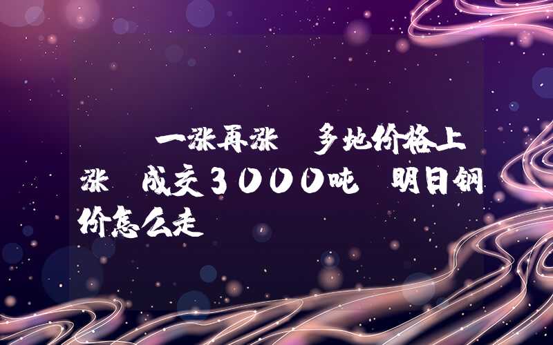 {}一涨再涨！多地价格上涨！成交3000吨！明日钢价怎么走？