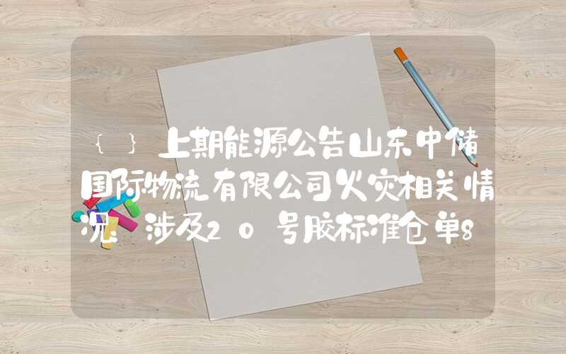 {}上期能源公告山东中储国际物流有限公司火灾相关情况：涉及20号胶标准仓单88张