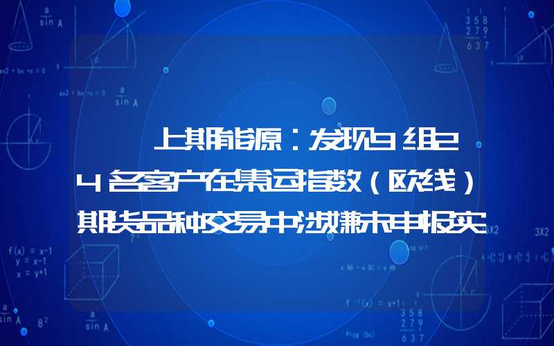 {}上期能源：发现9组24名客户在集运指数（欧线）期货品种交易中涉嫌未申报实际控制关系