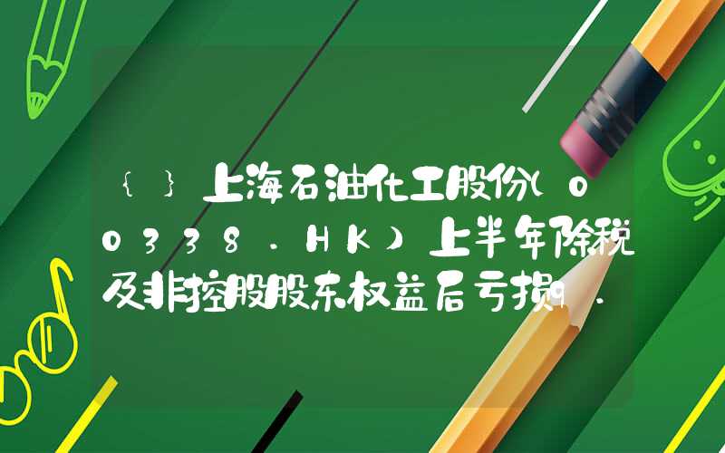 {}上海石油化工股份(00338.HK)上半年除税及非控股股东权益后亏损9.67亿元