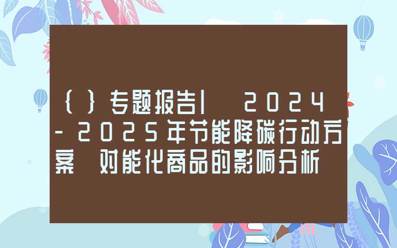 {}专题报告|《2024-2025年节能降碳行动方案》对能化商品的影响分析