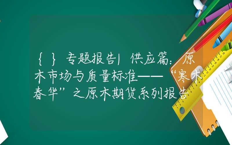 {}专题报告|供应篇：原木市场与质量标准——“寒木春华”之原木期货系列报告