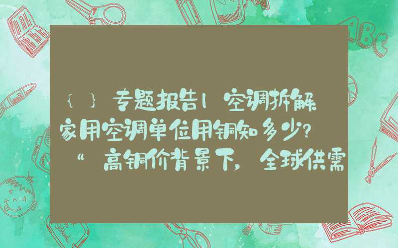 {}专题报告|空调拆解：家用空调单位用铜知多少？——“高铜价背景下，全球供需逻辑再演绎”之再生铜篇