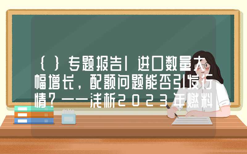 {}专题报告|进口数量大幅增长，配额问题能否引发行情？——浅析2023年燃料油进口量激增可能对FU期货产生的影响