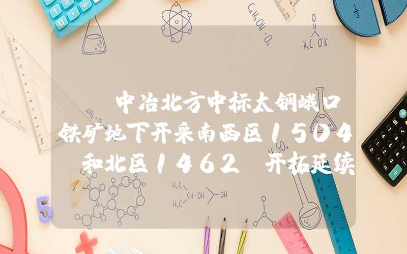 {}中冶北方中标太钢峨口铁矿地下开采南西区1504m和北区1462m开拓延续工程设计项目