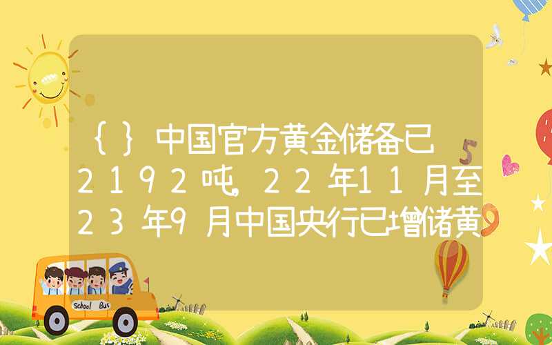 {}中国官方黄金储备已达2192吨,22年11月至23年9月中国央行已增储黄金243吨