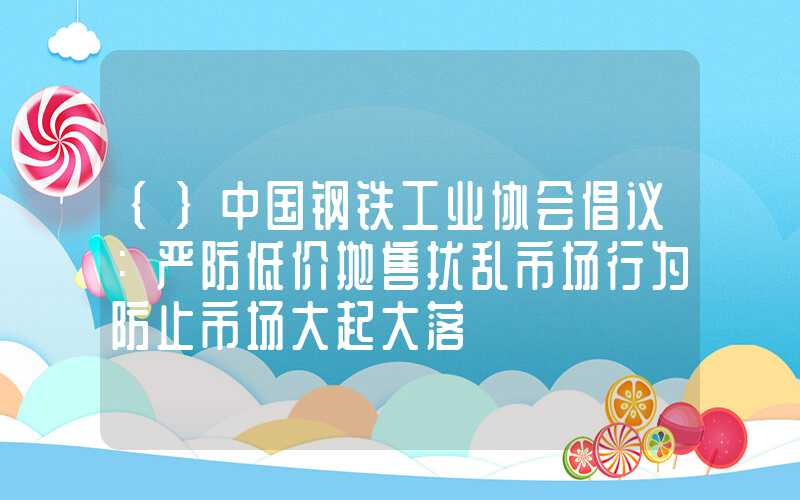 {}中国钢铁工业协会倡议：严防低价抛售扰乱市场行为防止市场大起大落