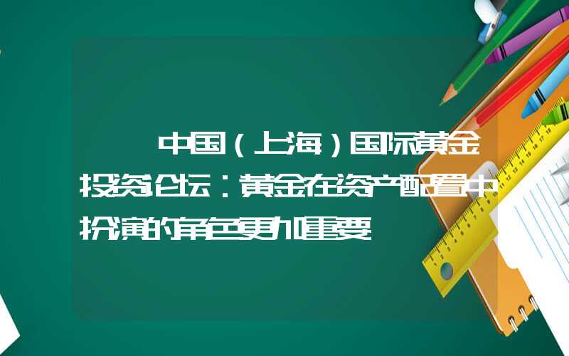 {}中国（上海）国际黄金投资论坛：黄金在资产配置中扮演的角色更加重要