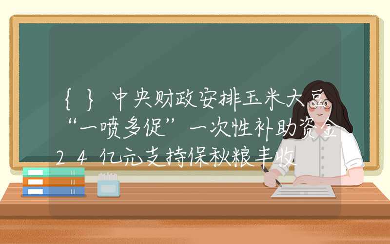 {}中央财政安排玉米大豆“一喷多促”一次性补助资金24亿元支持保秋粮丰收