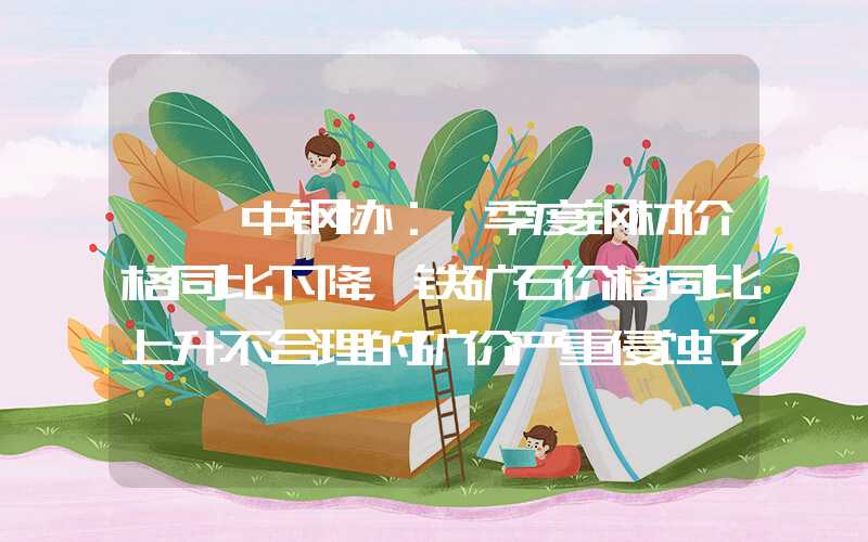 {}中钢协：一季度钢材价格同比下降，铁矿石价格同比上升不合理的矿价严重侵蚀了钢铁行业效益