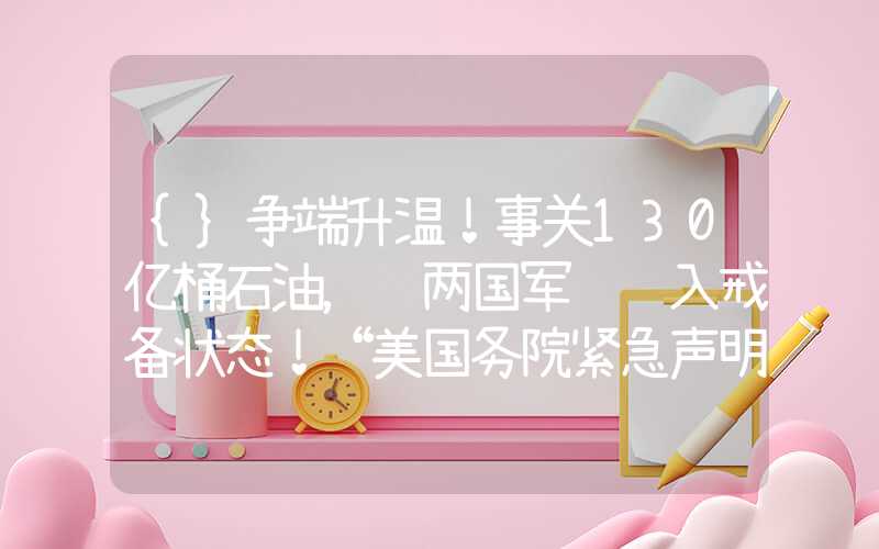 {}争端升温！事关130亿桶石油，这两国军队进入戒备状态！“美国务院紧急声明：向以军售”！统计局最新发布