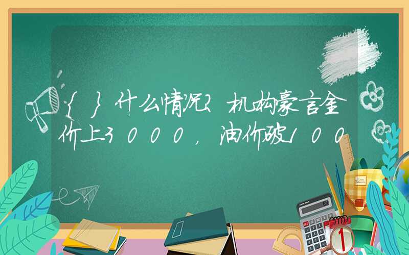 {}什么情况？机构豪言金价上3000，油价破100