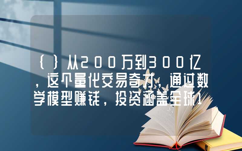 {}从200万到300亿，这个量化交易奇才，通过数学模型赚钱，投资涵盖全球100+期货市场