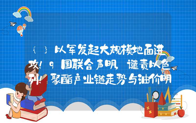 {}以军发起大规模地面进攻！9国联合声明，谴责以色列！聚酯产业链走势与油价明显背离