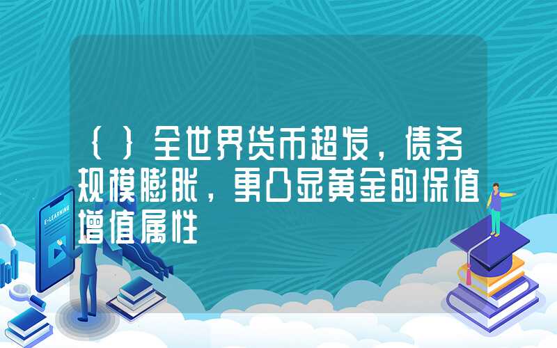 {}全世界货币超发，债务规模膨胀，更凸显黄金的保值增值属性