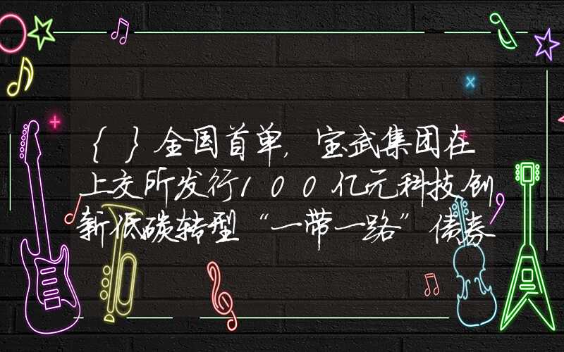 {}全国首单，宝武集团在上交所发行100亿元科技创新低碳转型“一带一路”债券