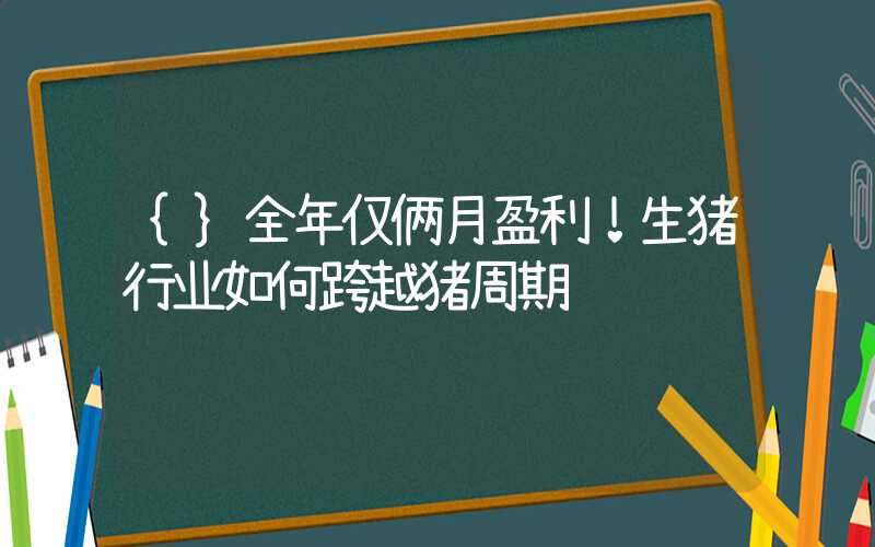 {}全年仅俩月盈利！生猪行业如何跨越猪周期