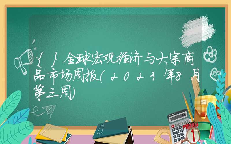 {}全球宏观经济与大宗商品市场周报（2023年8月第三周）