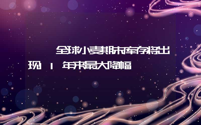 {}全球小麦期末库存将出现11年来最大降幅