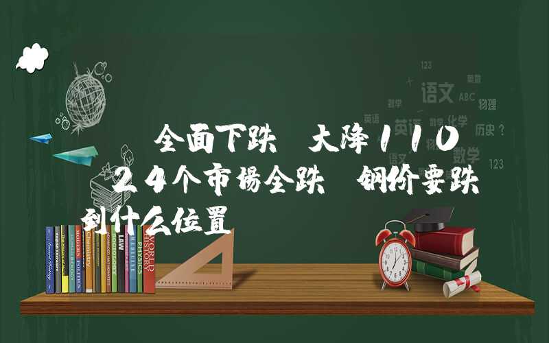 {}全面下跌！大降110！24个市场全跌！钢价要跌到什么位置？