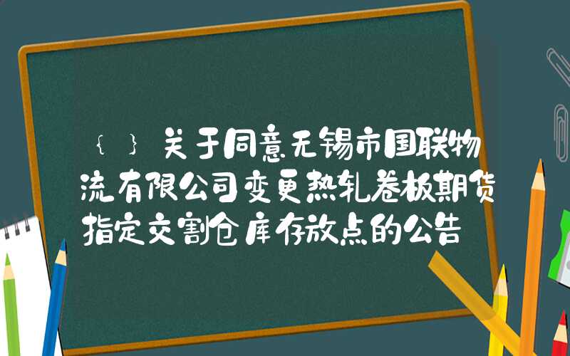 {}关于同意无锡市国联物流有限公司变更热轧卷板期货指定交割仓库存放点的公告