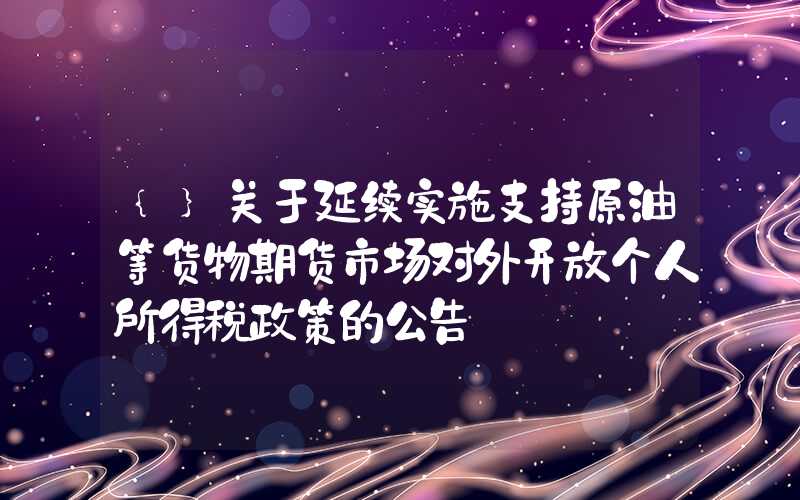 {}关于延续实施支持原油等货物期货市场对外开放个人所得税政策的公告