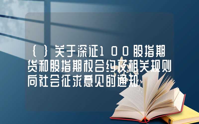 {}关于深证100股指期货和股指期权合约及相关规则向社会征求意见的通知