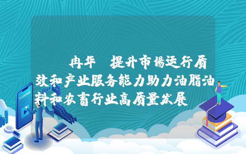 {}冉华：提升市场运行质效和产业服务能力助力油脂油料和农畜行业高质量发展